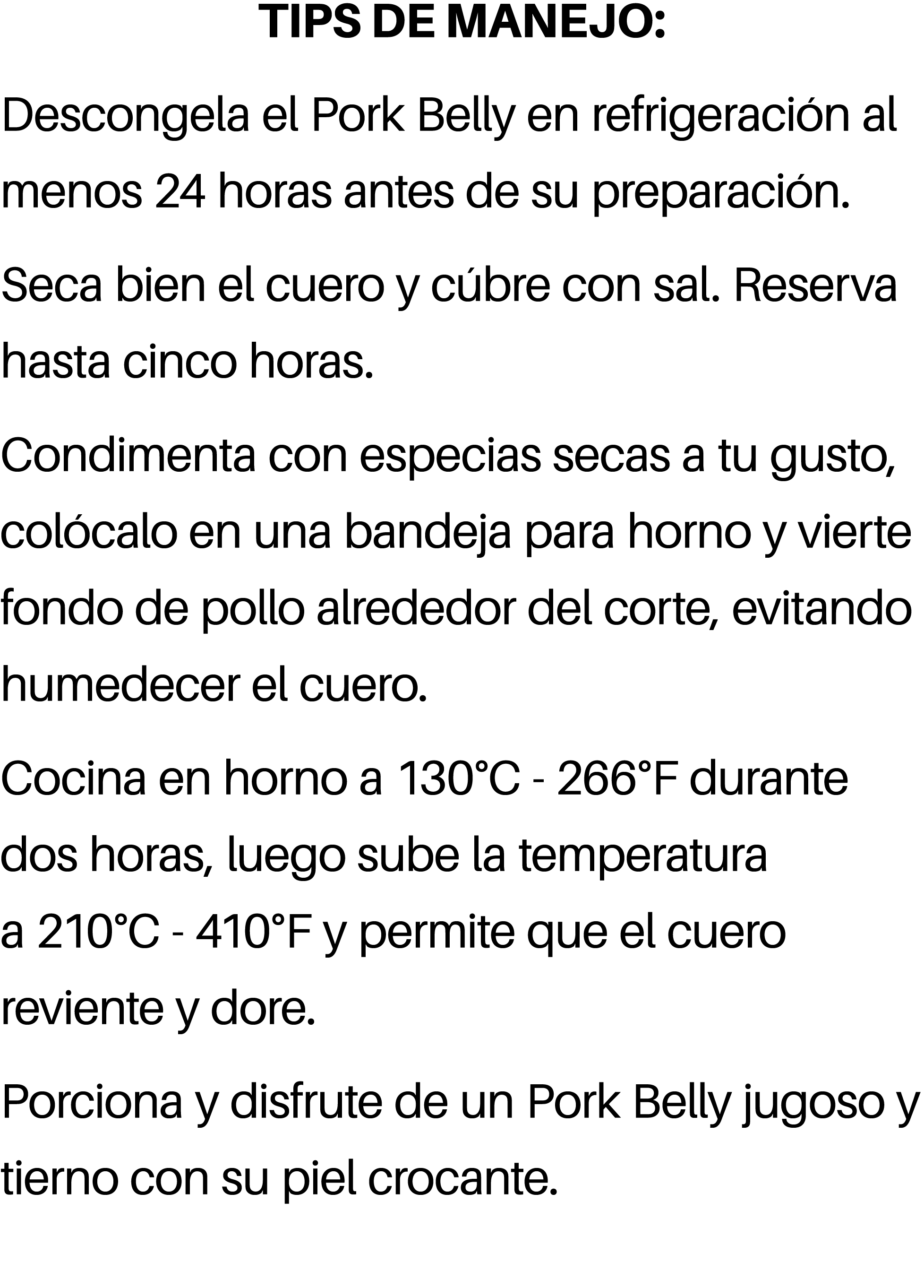 TIPS DE MANEJO: Descongela el Pork Belly en refrigeraci n al menos 24 horas antes de su preparaci n. Seca bien el cue...
